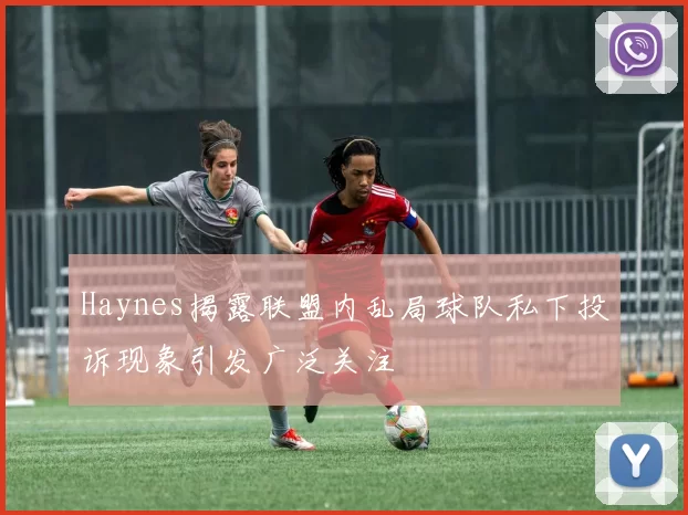 Haynes揭露联盟内乱局球队私下投诉现象引发广泛关注