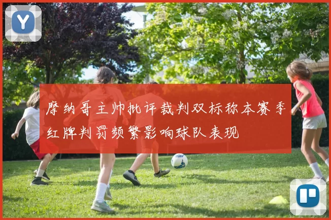 摩纳哥主帅批评裁判双标称本赛季红牌判罚频繁影响球队表现