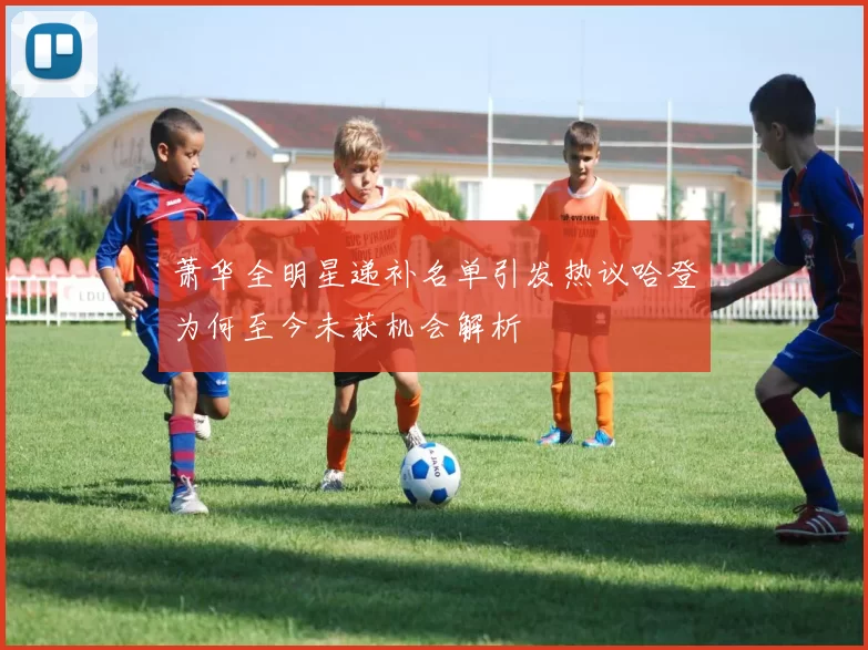 萧华全明星递补名单引发热议哈登为何至今未获机会解析