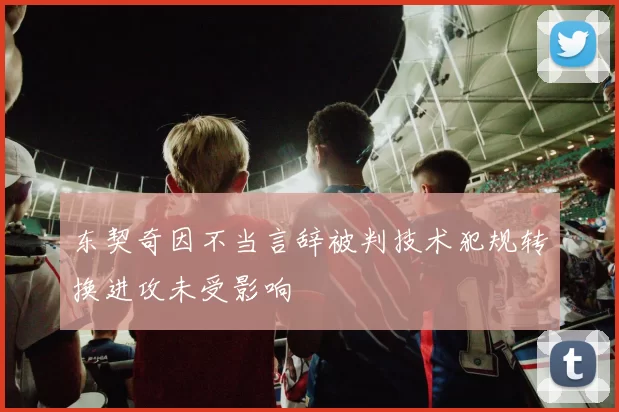 东契奇因不当言辞被判技术犯规转换进攻未受影响