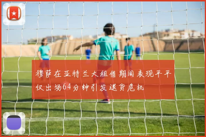 穆萨在亚特兰大租借期间表现平平仅出场64分钟引发退货危机