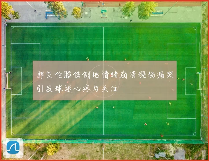 郭艾伦膝伤倒地情绪崩溃现场痛哭引发球迷心疼与关注
