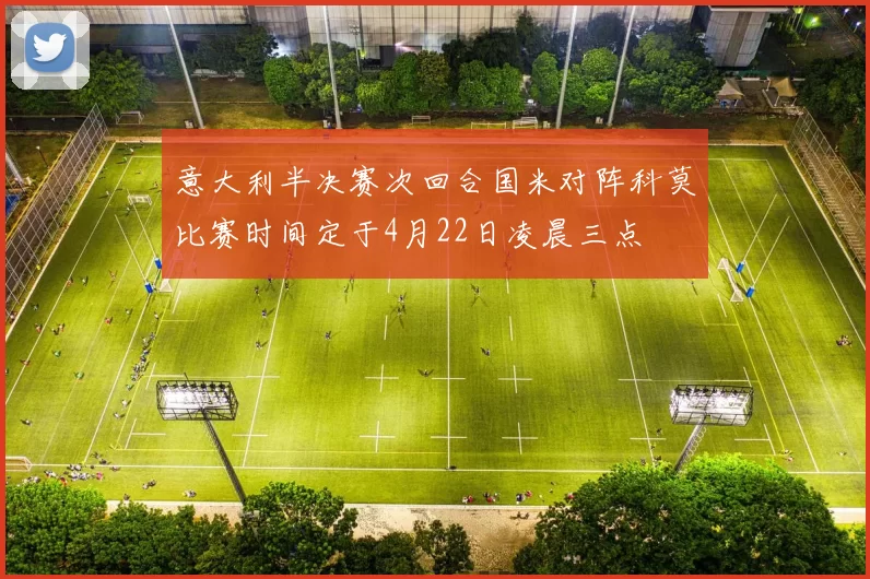 意大利半决赛次回合国米对阵科莫比赛时间定于4月22日凌晨三点