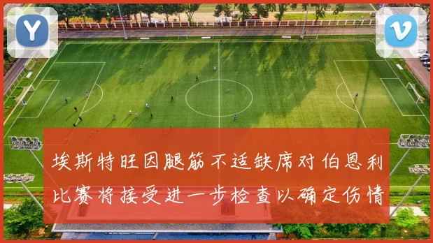 埃斯特旺因腿筋不适缺席对伯恩利比赛将接受进一步检查以确定伤情