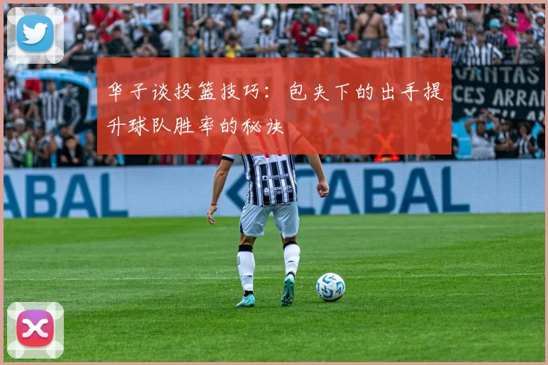 华子谈投篮技巧：包夹下的出手提升球队胜率的秘诀