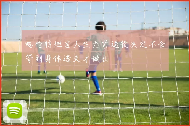 略伦特坦言人生无常退役决定不会等到身体透支才做出