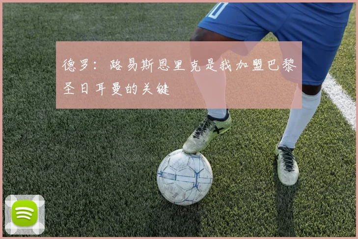德罗：路易斯恩里克是我加盟巴黎圣日耳曼的关键