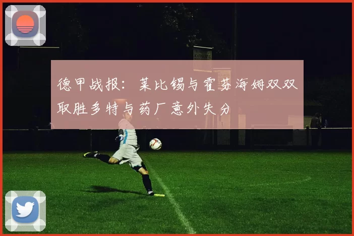 德甲战报：莱比锡与霍芬海姆双双取胜多特与药厂意外失分