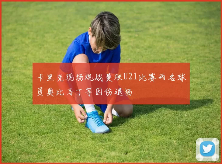 卡里克现场观战曼联U21比赛两名球员奥比马丁等因伤退场
