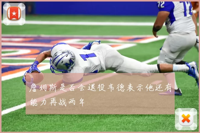 詹姆斯是否会退役韦德表示他还有能力再战两年