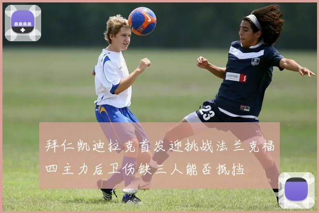 拜仁凯迪拉克首发迎挑战法兰克福四主力后卫伤缺三人能否抵挡