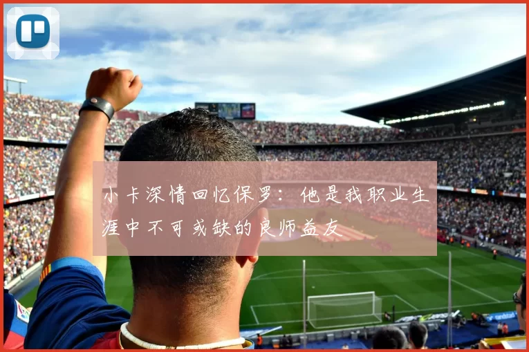 小卡深情回忆保罗：他是我职业生涯中不可或缺的良师益友