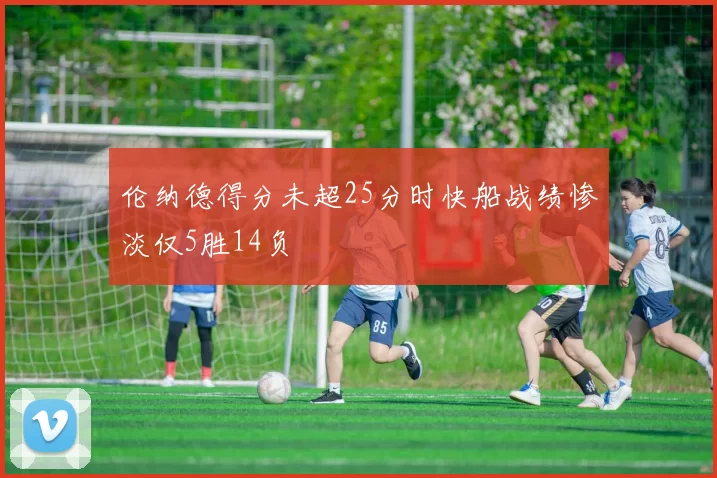 伦纳德得分未超25分时快船战绩惨淡仅5胜14负