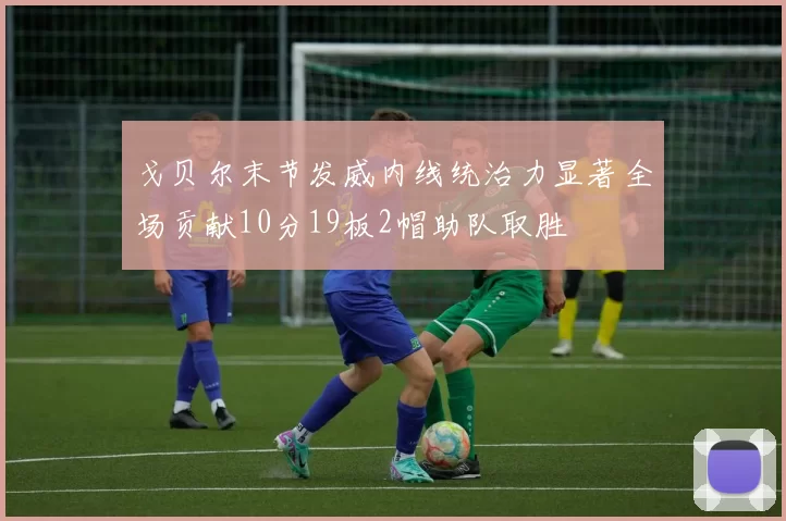 戈贝尔末节发威内线统治力显著全场贡献10分19板2帽助队取胜