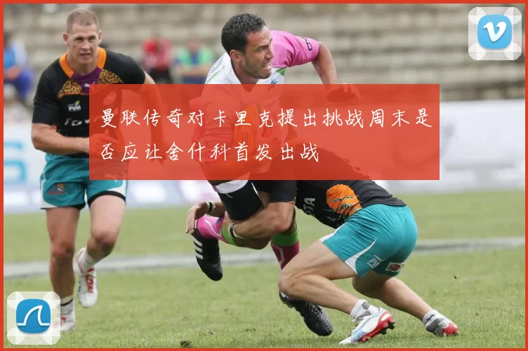 曼联传奇对卡里克提出挑战周末是否应让舍什科首发出战