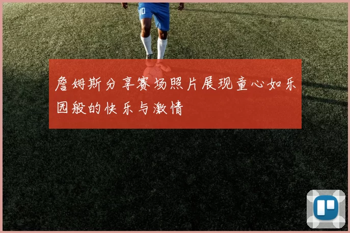 詹姆斯分享赛场照片展现童心如乐园般的快乐与激情