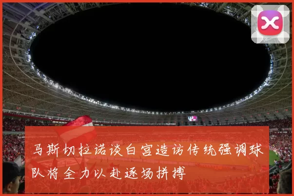 马斯切拉诺谈白宫造访传统强调球队将全力以赴逐场拼搏