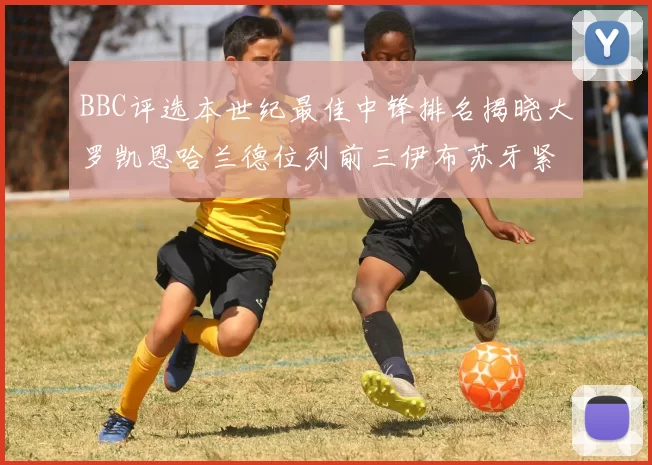 BBC评选本世纪最佳中锋排名揭晓大罗凯恩哈兰德位列前三伊布苏牙紧随其后