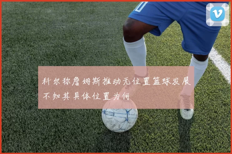 科尔称詹姆斯推动无位置篮球发展不知其具体位置为何