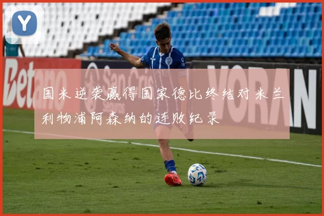 国米逆袭赢得国家德比终结对米兰利物浦阿森纳的连败纪录