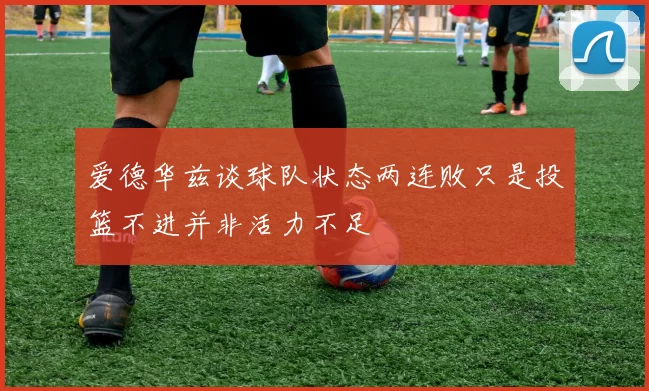 爱德华兹谈球队状态两连败只是投篮不进并非活力不足
