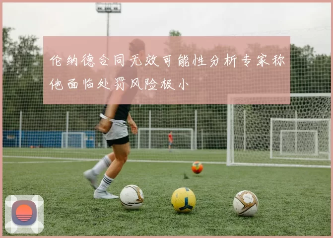 伦纳德合同无效可能性分析专家称他面临处罚风险极小