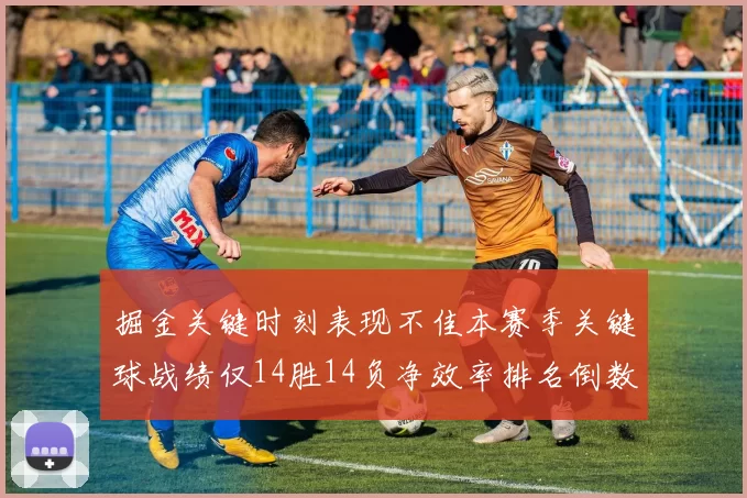 掘金关键时刻表现不佳本赛季关键球战绩仅14胜14负净效率排名倒数第六