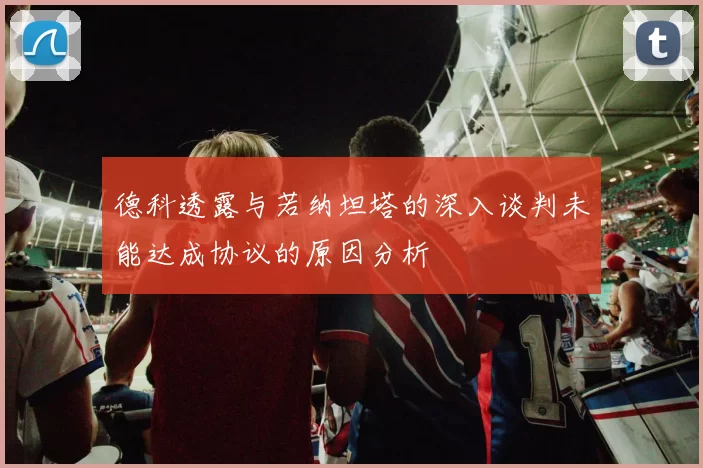 德科透露与若纳坦塔的深入谈判未能达成协议的原因分析