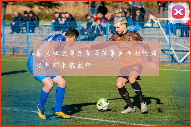 菲戈回忆离开皇马往事曾与利物浦谈判却未能成行