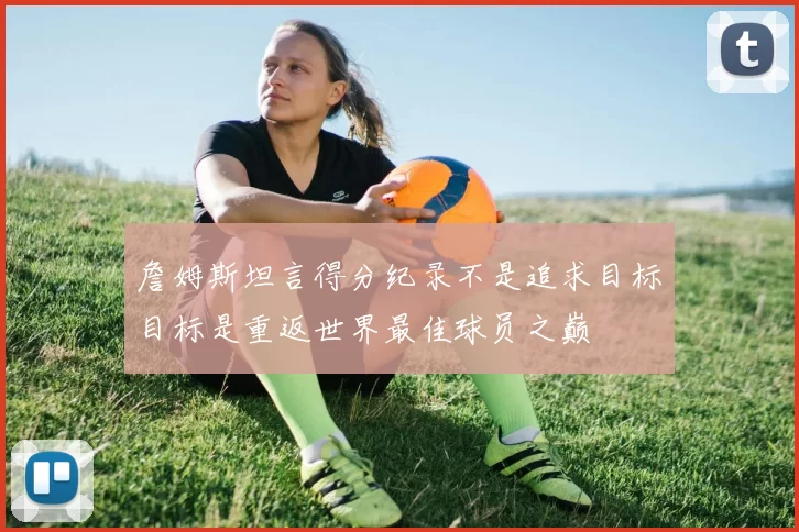 詹姆斯坦言得分纪录不是追求目标目标是重返世界最佳球员之巅