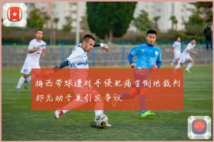 梅西带球遭对手侵犯痛苦倒地裁判却无动于衷引发争议