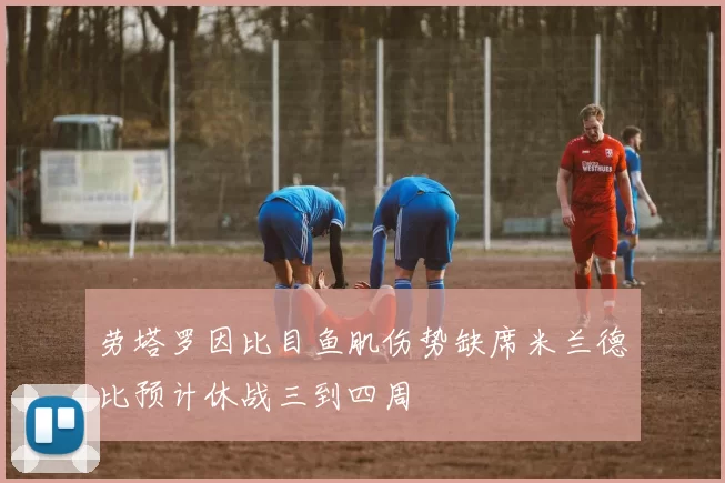 劳塔罗因比目鱼肌伤势缺席米兰德比预计休战三到四周