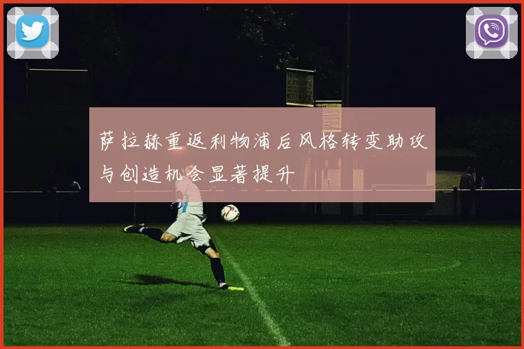 萨拉赫重返利物浦后风格转变助攻与创造机会显著提升