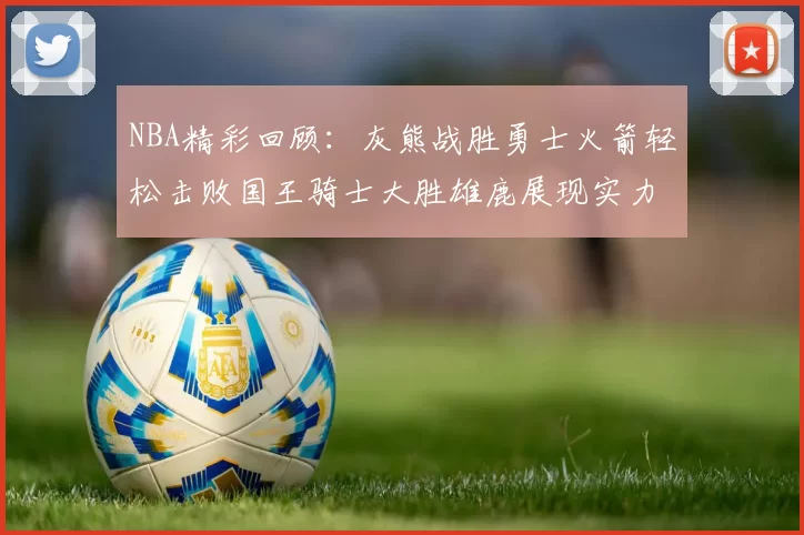 NBA精彩回顾：灰熊战胜勇士火箭轻松击败国王骑士大胜雄鹿展现实力