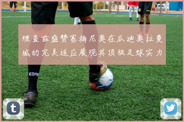 理查兹盛赞塞梅尼奥在瓜迪奥拉曼城的完美适应展现其顶级足球实力