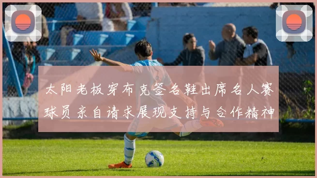 太阳老板穿布克签名鞋出席名人赛球员亲自请求展现支持与合作精神