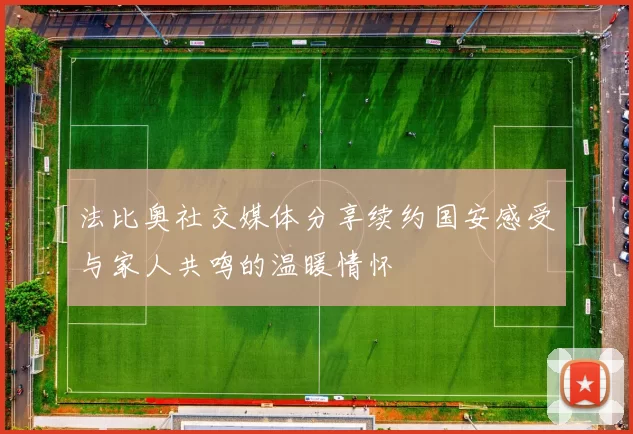 法比奥社交媒体分享续约国安感受与家人共鸣的温暖情怀