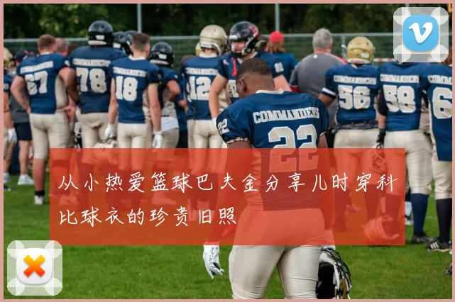 从小热爱篮球巴夫金分享儿时穿科比球衣的珍贵旧照