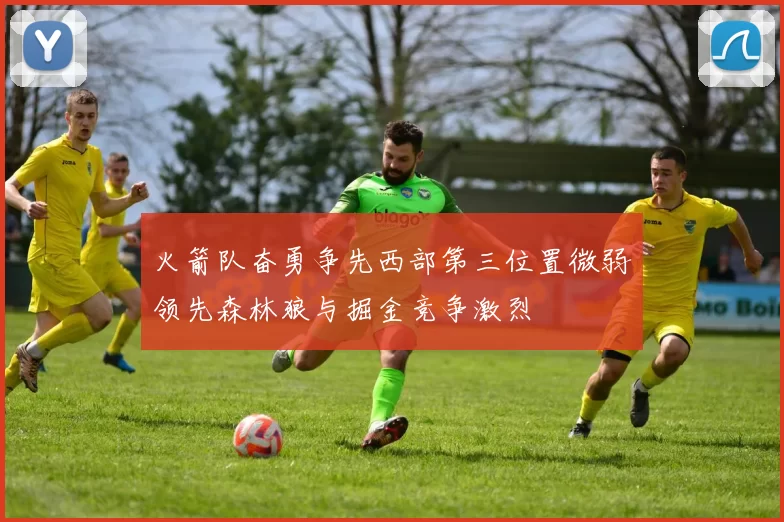 火箭队奋勇争先西部第三位置微弱领先森林狼与掘金竞争激烈