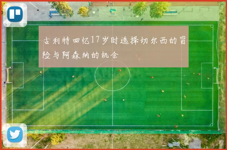 古利特回忆17岁时选择切尔西的冒险与阿森纳的机会
