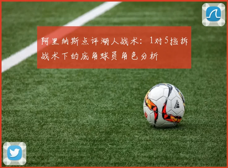 阿里纳斯点评湖人战术：1对5挡拆战术下的底角球员角色分析