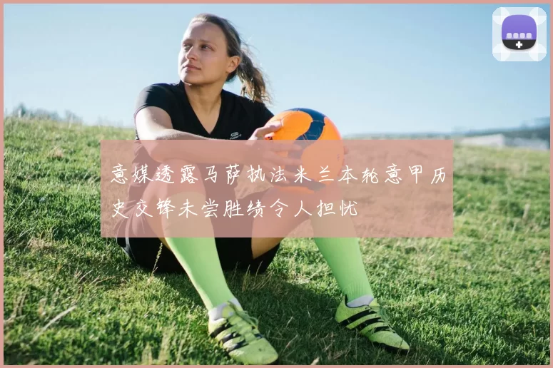 意媒透露马萨执法米兰本轮意甲历史交锋未尝胜绩令人担忧