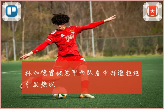 林加德曾被意甲两队看中却遭拒绝引发热议