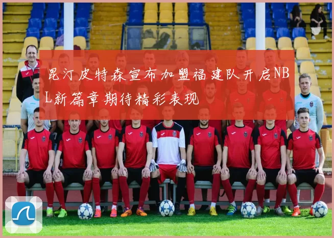 昆汀皮特森宣布加盟福建队开启NBL新篇章期待精彩表现