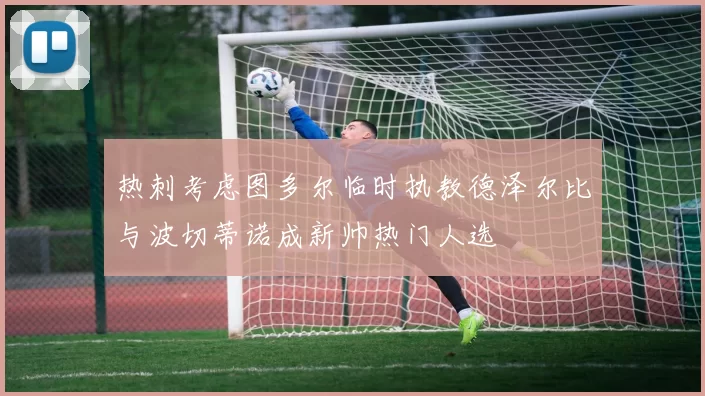 热刺考虑图多尔临时执教德泽尔比与波切蒂诺成新帅热门人选