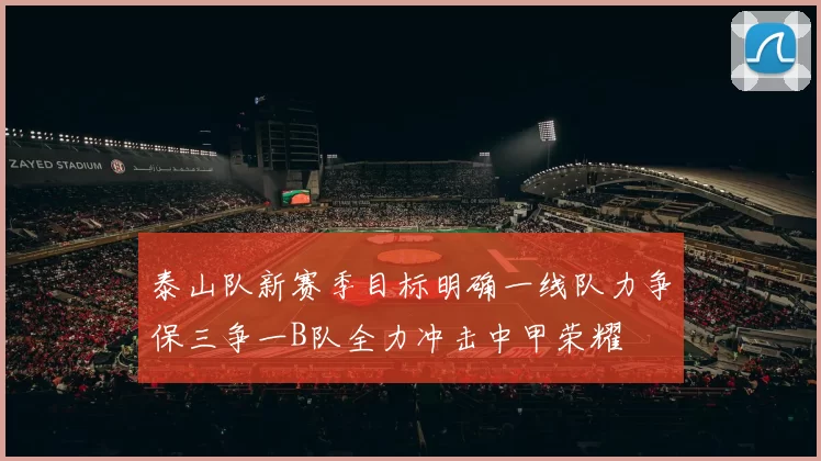 泰山队新赛季目标明确一线队力争保三争一B队全力冲击中甲荣耀